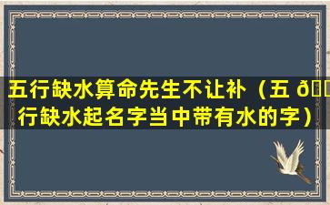 五行缺水算命先生不让补（五 🐵 行缺水起名字当中带有水的字）